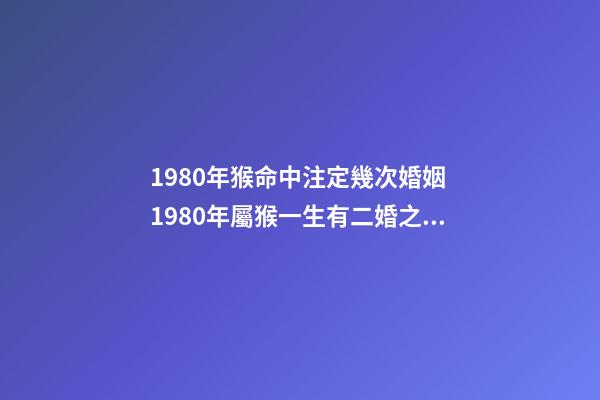 1980年猴命中注定幾次婚姻 1980年屬猴一生有二婚之命，1980年屬猴一生有二婚之命
